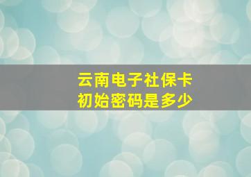 云南电子社保卡初始密码是多少