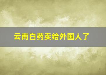 云南白药卖给外国人了