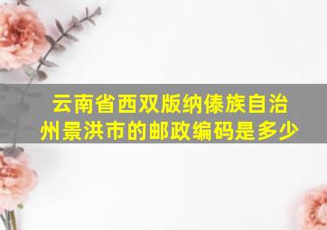 云南省西双版纳傣族自治州景洪市的邮政编码是多少