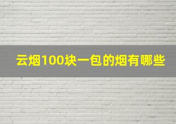 云烟100块一包的烟有哪些