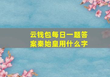 云钱包每日一题答案秦始皇用什么字