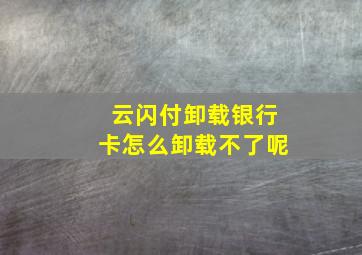 云闪付卸载银行卡怎么卸载不了呢