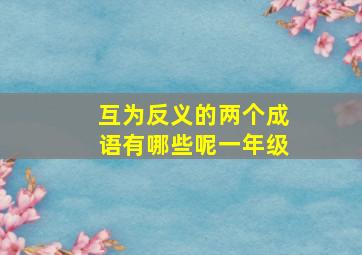 互为反义的两个成语有哪些呢一年级