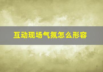 互动现场气氛怎么形容