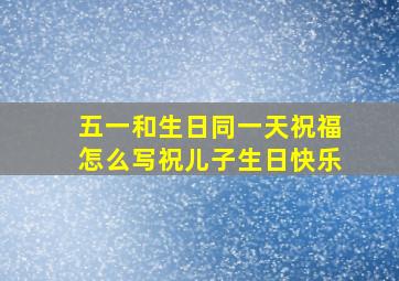 五一和生日同一天祝福怎么写祝儿子生日快乐