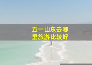 五一山东去哪里旅游比较好