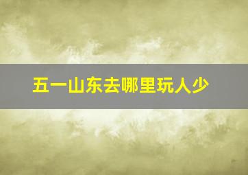 五一山东去哪里玩人少