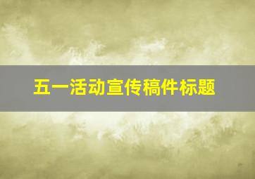 五一活动宣传稿件标题