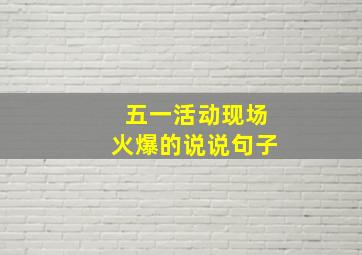 五一活动现场火爆的说说句子