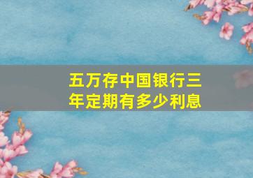 五万存中国银行三年定期有多少利息