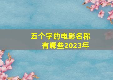 五个字的电影名称有哪些2023年