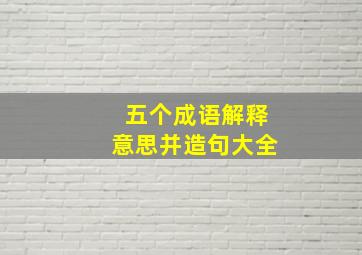 五个成语解释意思并造句大全