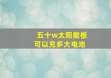 五十w太阳能板可以充多大电池