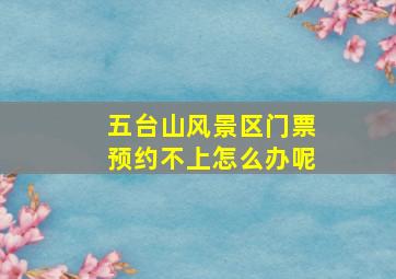 五台山风景区门票预约不上怎么办呢