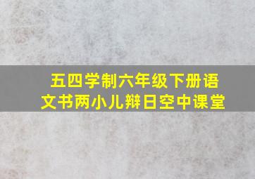 五四学制六年级下册语文书两小儿辩日空中课堂