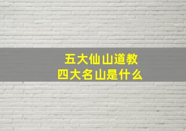 五大仙山道教四大名山是什么