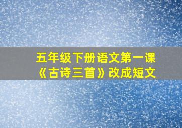 五年级下册语文第一课《古诗三首》改成短文