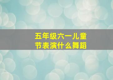 五年级六一儿童节表演什么舞蹈