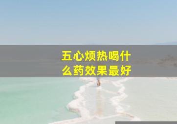 五心烦热喝什么药效果最好