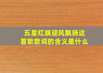 五星红旗迎风飘扬这首歌歌词的含义是什么