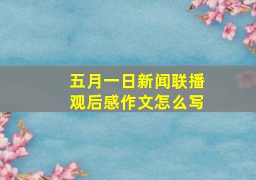 五月一日新闻联播观后感作文怎么写