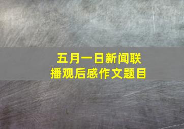 五月一日新闻联播观后感作文题目