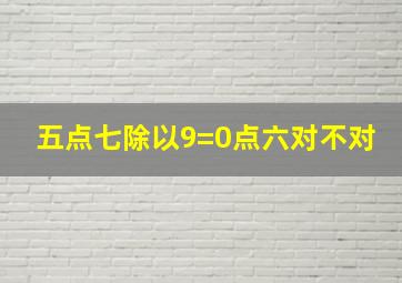 五点七除以9=0点六对不对