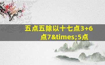 五点五除以十七点3+6点7×5点