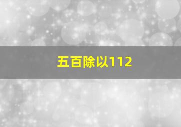 五百除以112