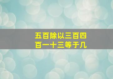 五百除以三百四百一十三等于几