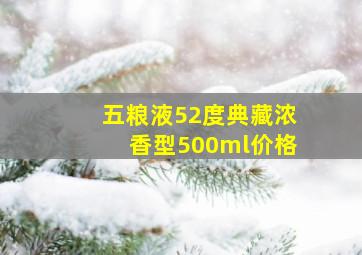 五粮液52度典藏浓香型500ml价格