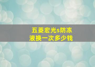 五菱宏光s防冻液换一次多少钱