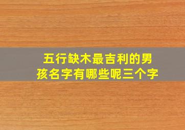 五行缺木最吉利的男孩名字有哪些呢三个字