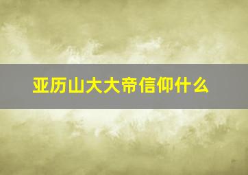 亚历山大大帝信仰什么