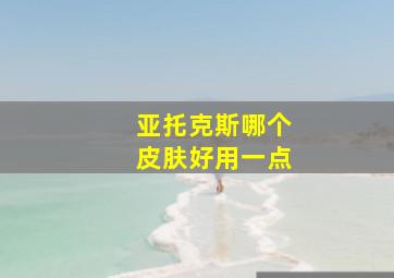 亚托克斯哪个皮肤好用一点