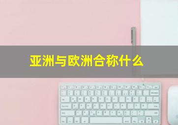 亚洲与欧洲合称什么