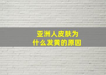 亚洲人皮肤为什么发黄的原因