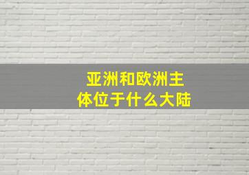 亚洲和欧洲主体位于什么大陆