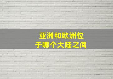 亚洲和欧洲位于哪个大陆之间