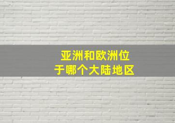 亚洲和欧洲位于哪个大陆地区