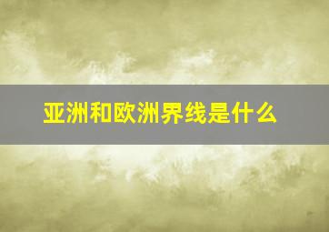 亚洲和欧洲界线是什么