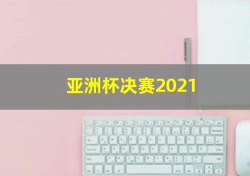 亚洲杯决赛2021