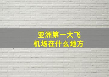 亚洲第一大飞机场在什么地方