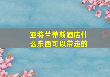 亚特兰蒂斯酒店什么东西可以带走的