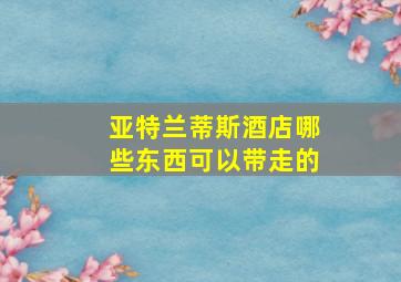 亚特兰蒂斯酒店哪些东西可以带走的