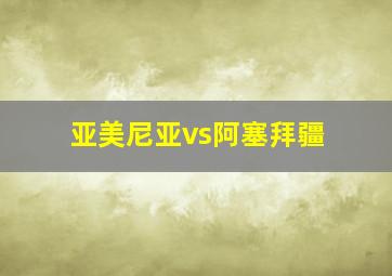 亚美尼亚vs阿塞拜疆