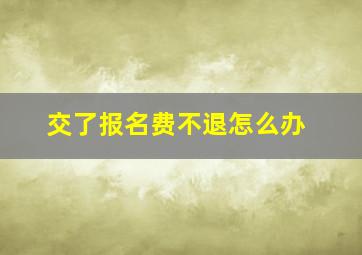 交了报名费不退怎么办