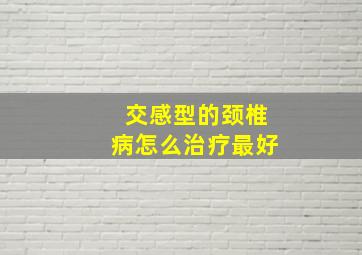 交感型的颈椎病怎么治疗最好