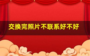 交换完照片不联系好不好