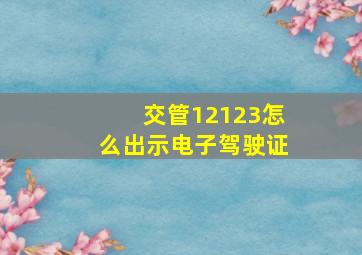 交管12123怎么出示电子驾驶证